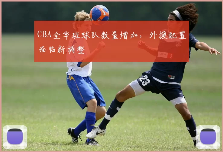CBA全华班球队数量增加,外援配置面临新调整