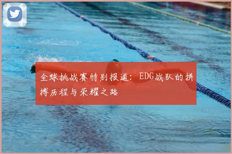 全球挑战赛特别报道:EDG战队的拼搏历程与荣耀之路