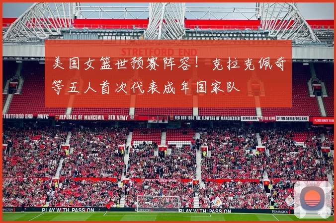 美国女篮世预赛阵容!克拉克佩奇等五人首次代表成年国家队