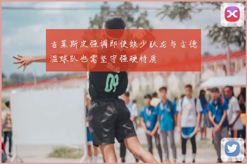 吉莱斯皮强调即使缺少狄龙与古德温球队也需坚守强硬特质