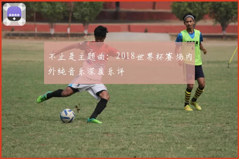 不止是主题曲：2018世界杯赛场内外纯音乐深度乐评