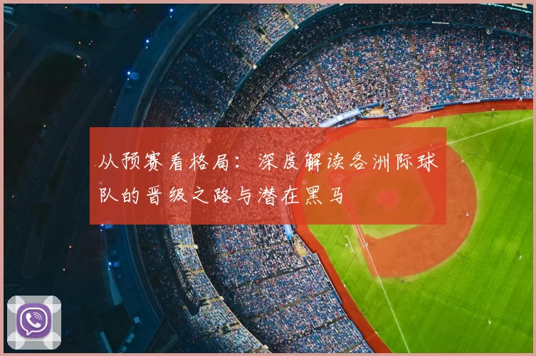 从预赛看格局：深度解读各洲际球队的晋级之路与潜在黑马