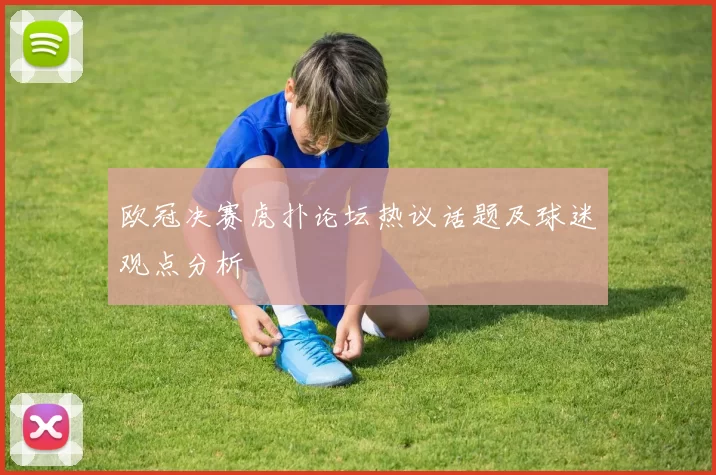 欧冠决赛虎扑论坛热议话题及球迷观点分析