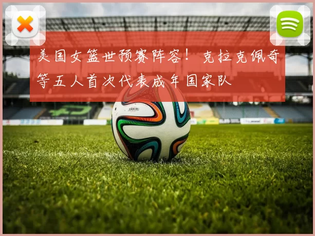 美国女篮世预赛阵容!克拉克佩奇等五人首次代表成年国家队