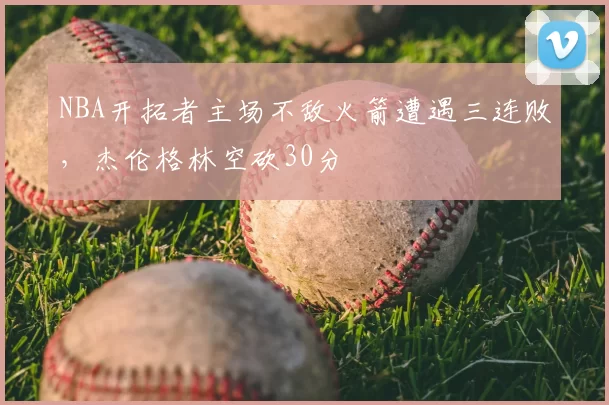 NBA开拓者主场不敌火箭遭遇三连败，杰伦格林空砍30分