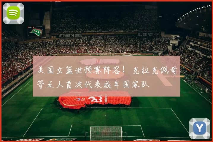 美国女篮世预赛阵容！克拉克佩奇等五人首次代表成年国家队