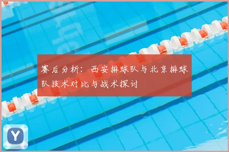 赛后分析:西安排球队与北京排球队技术对比与战术探讨