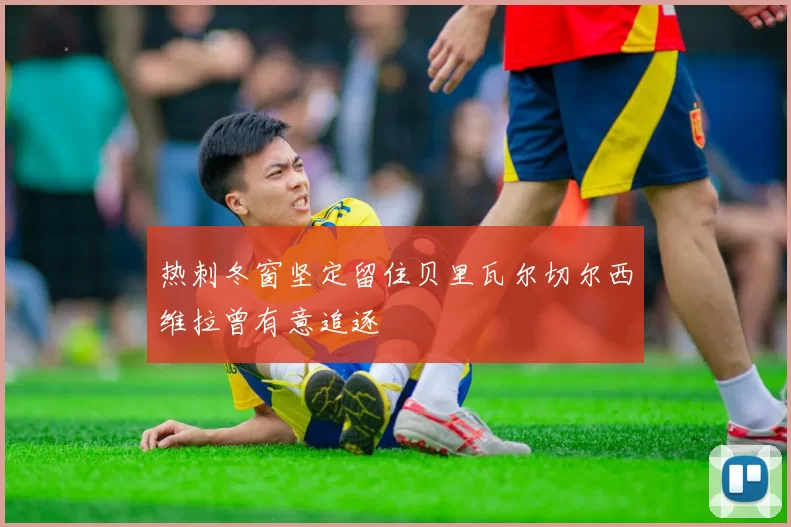 热刺冬窗坚定留住贝里瓦尔切尔西维拉曾有意追逐