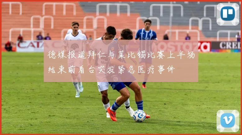 德媒报道拜仁与莱比锡比赛上半场结束前看台突发紧急医疗事件