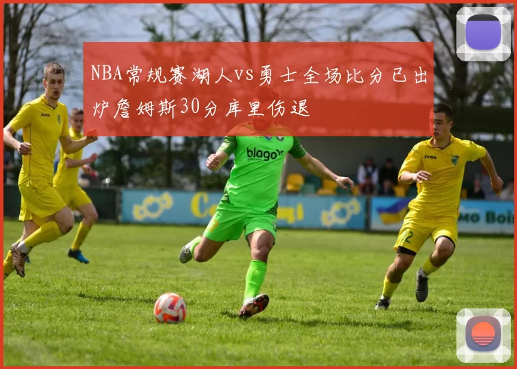 NBA常规赛湖人vs勇士全场比分已出炉詹姆斯30分库里伤退