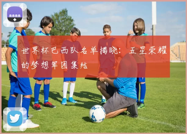 世界杯巴西队名单揭晓：五星荣耀的梦想军团集结