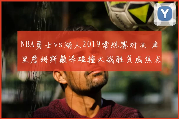 NBA勇士vs湖人2019常规赛对决 库里詹姆斯巅峰碰撞大战胜负成焦点