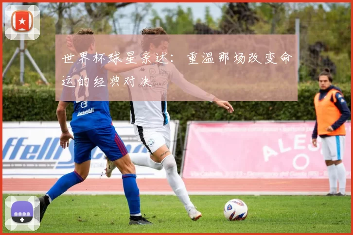 世界杯球星亲述:重温那场改变命运的经典对决