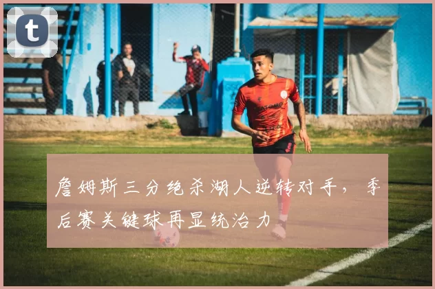 詹姆斯三分绝杀湖人逆转对手，季后赛关键球再显统治力