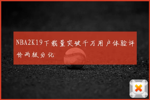 NBA2K19下载量突破千万用户体验评价两极分化