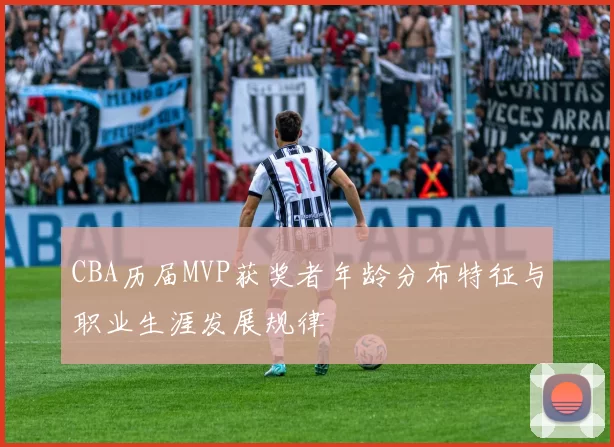 CBA历届MVP获奖者年龄分布特征与职业生涯发展规律