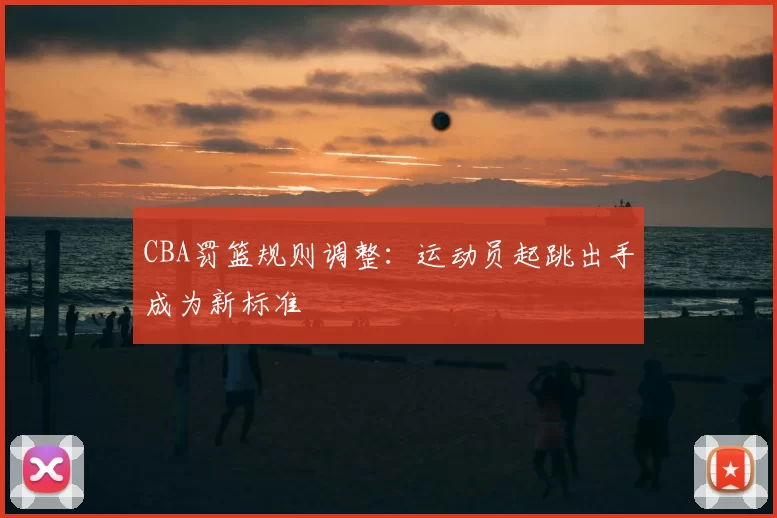 CBA罚篮规则调整：运动员起跳出手成为新标准