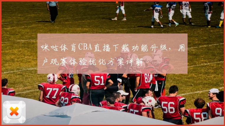 咪咕体育CBA直播下载功能升级，用户观赛体验优化方案详解