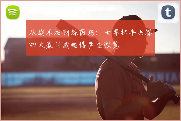从战术板到绿茵场：世界杯半决赛四大豪门战略博弈全预览