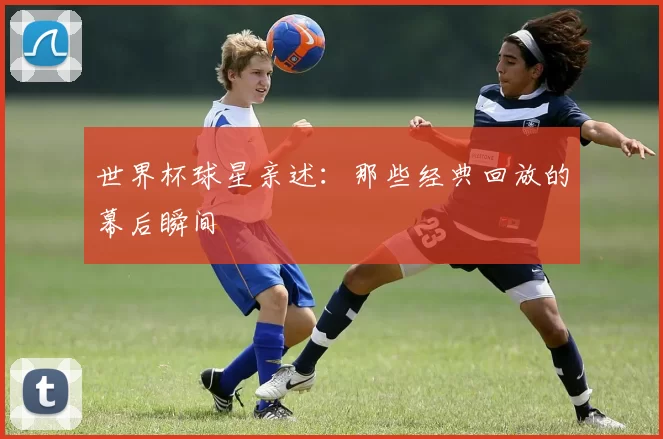 世界杯球星亲述：那些经典回放的幕后瞬间