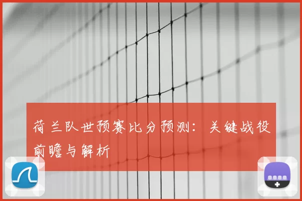 荷兰队世预赛比分预测:关键战役前瞻与解析