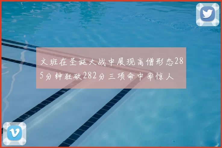 文班在圣诞大战中展现高僧形态285分钟狂砍282分三项命中率惊人