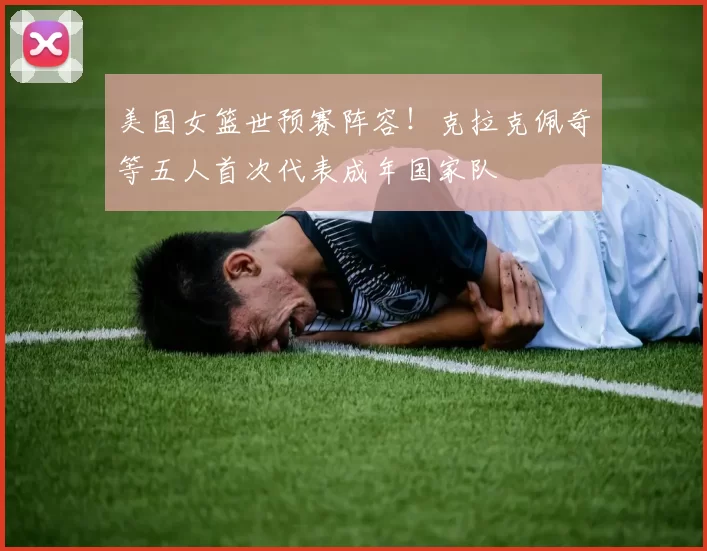 美国女篮世预赛阵容!克拉克佩奇等五人首次代表成年国家队