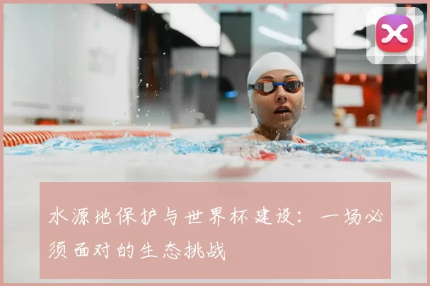 水源地保护与世界杯建设：一场必须面对的生态挑战