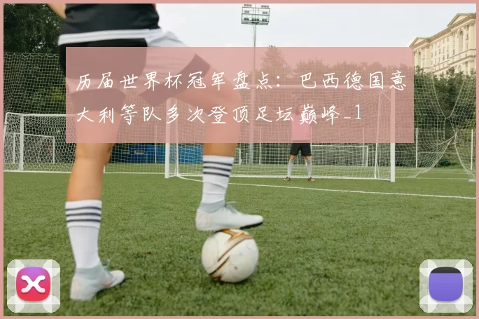 历届世界杯冠军盘点：巴西德国意大利等队多次登顶足坛巅峰_1