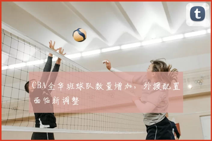 CBA全华班球队数量增加,外援配置面临新调整