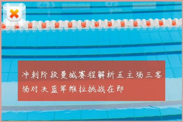 冲刺阶段曼城赛程解析五主场三客场对决蓝军维拉挑战在即