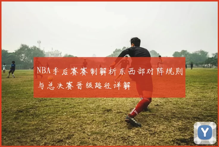 NBA季后赛赛制解析东西部对阵规则与总决赛晋级路径详解