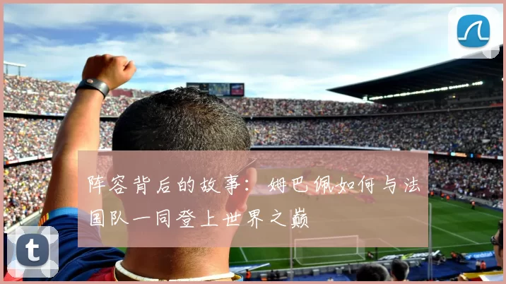 阵容背后的故事：姆巴佩如何与法国队一同登上世界之巅