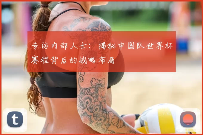 专访内部人士：揭秘中国队世界杯赛程背后的战略布局