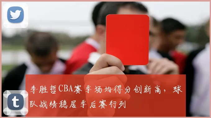 李胜哲CBA赛季场均得分创新高,球队战绩稳居季后赛行列