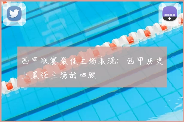 西甲联赛最佳主场表现:西甲历史上最强主场的回顾
