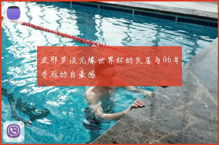 皮耶罗谈无缘世界杯的失落与06年夺冠的自豪感