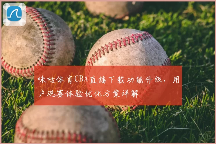 咪咕体育CBA直播下载功能升级，用户观赛体验优化方案详解