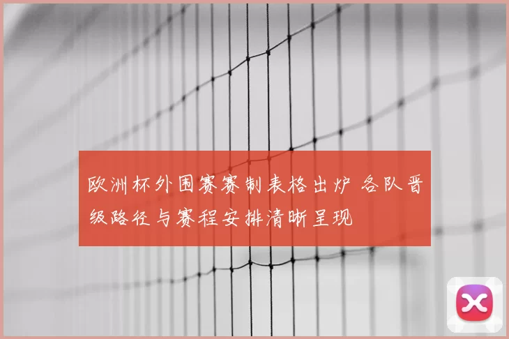 欧洲杯外围赛赛制表格出炉 各队晋级路径与赛程安排清晰呈现