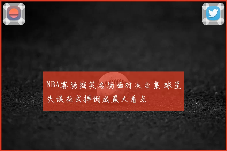 NBA赛场搞笑名场面对决合集 球星失误花式摔倒成最大看点