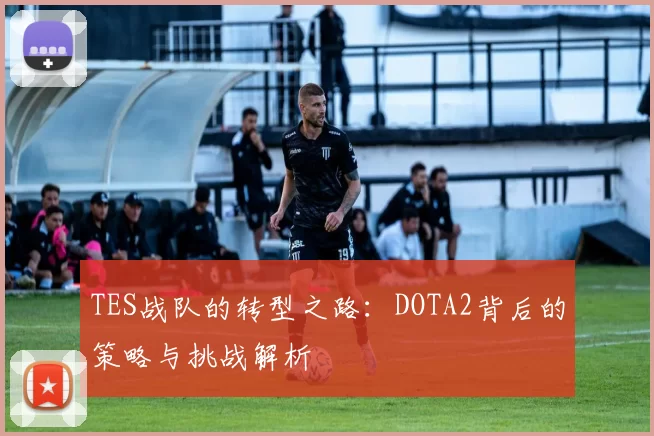 TES战队的转型之路：DOTA2背后的策略与挑战解析