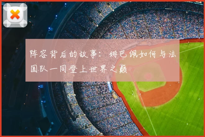 阵容背后的故事:姆巴佩如何与法国队一同登上世界之巅