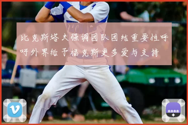 比克斯塔夫强调团队团结重要性呼吁外界给予福克斯更多爱与支持