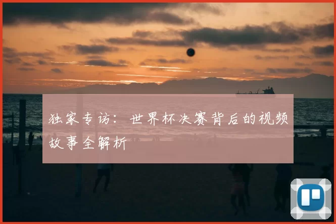 独家专访：世界杯决赛背后的视频故事全解析