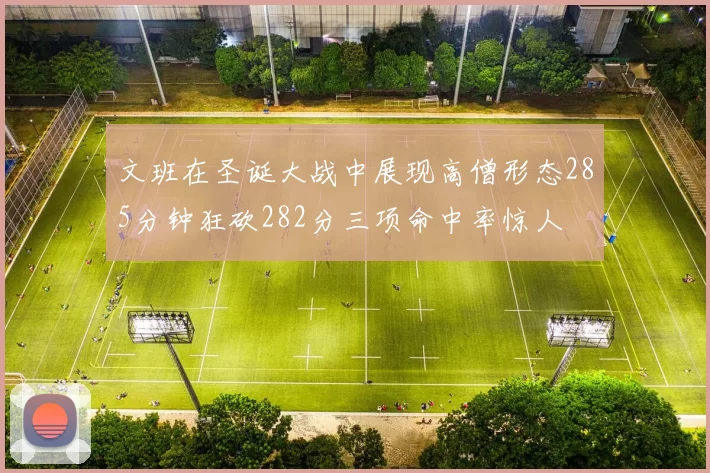 文班在圣诞大战中展现高僧形态285分钟狂砍282分三项命中率惊人