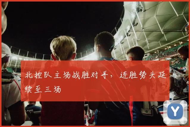 北控队主场战胜对手,连胜势头延续至三场