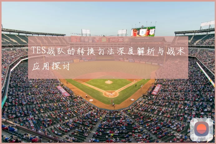 TES战队的转换打法深度解析与战术应用探讨