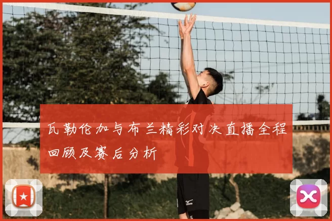 瓦勒伦加与布兰精彩对决直播全程回顾及赛后分析