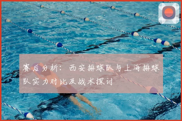 赛后分析:西安排球队与上海排球队实力对比及战术探讨