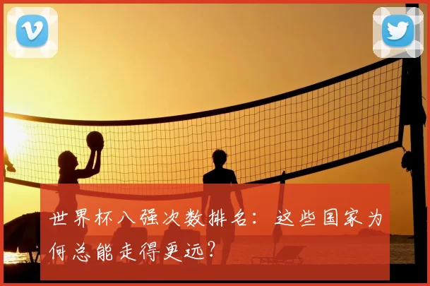 世界杯八强次数排名：这些国家为何总能走得更远？
